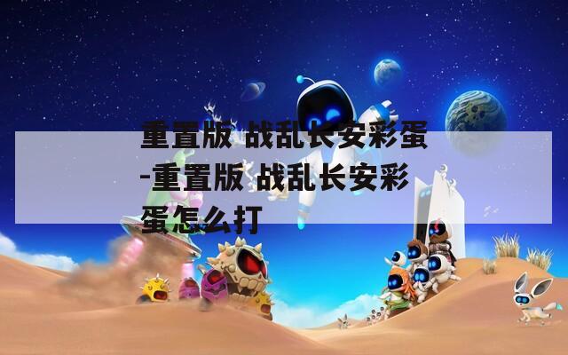 重置版 战乱长安彩蛋-重置版 战乱长安彩蛋怎么打