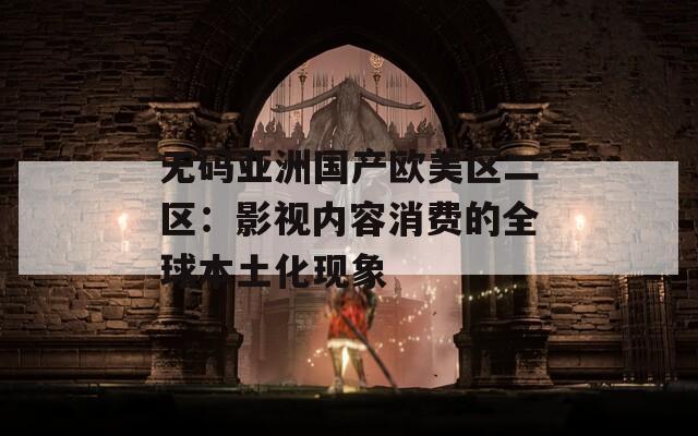 无码亚洲国产欧美区二区：影视内容消费的全球本土化现象