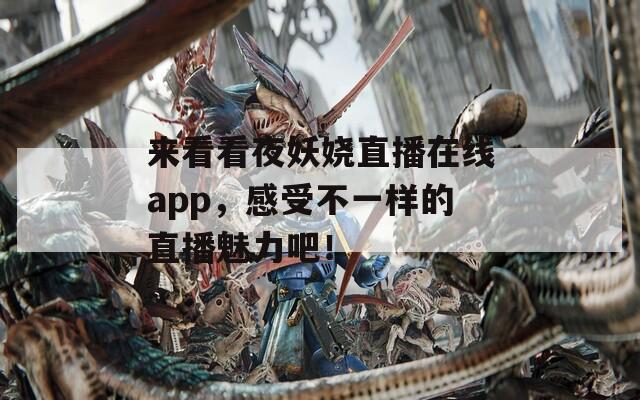 来看看夜妖娆直播在线app，感受不一样的直播魅力吧！
