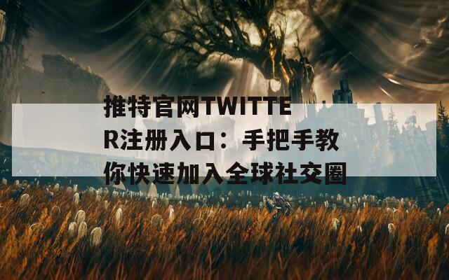 推特官网TWITTER注册入口：手把手教你快速加入全球社交圈
