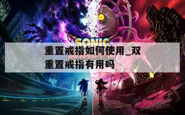 重置戒指如何使用_双重置戒指有用吗