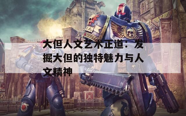 大但人文艺术正道：发掘大但的独特魅力与人文精神