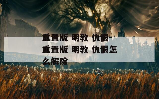 重置版 明教 仇恨-重置版 明教 仇恨怎么解除