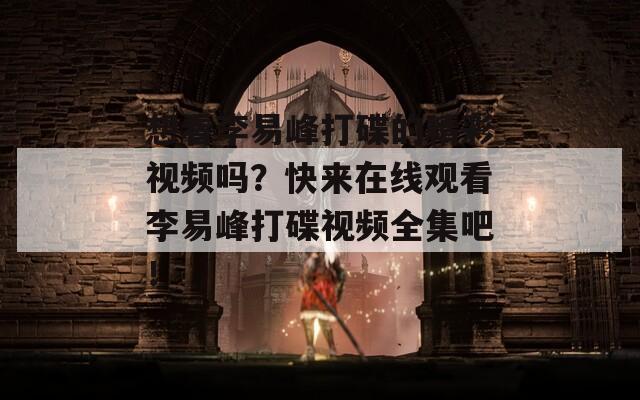 想看李易峰打碟的精彩视频吗？快来在线观看李易峰打碟视频全集吧！