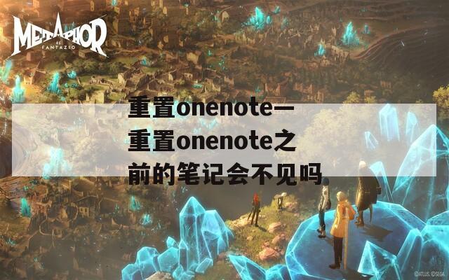 重置onenote—重置onenote之前的笔记会不见吗