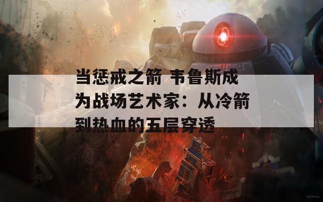 当惩戒之箭 韦鲁斯成为战场艺术家：从冷箭到热血的五层穿透
