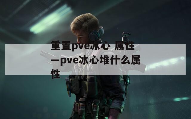 重置pve冰心 属性—pve冰心堆什么属性