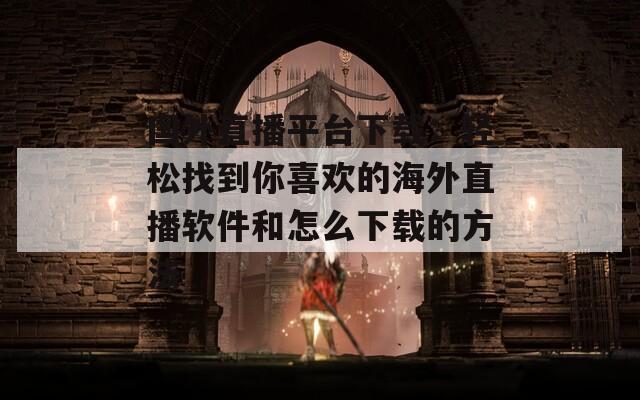 国外直播平台下载：轻松找到你喜欢的海外直播软件和怎么下载的方法