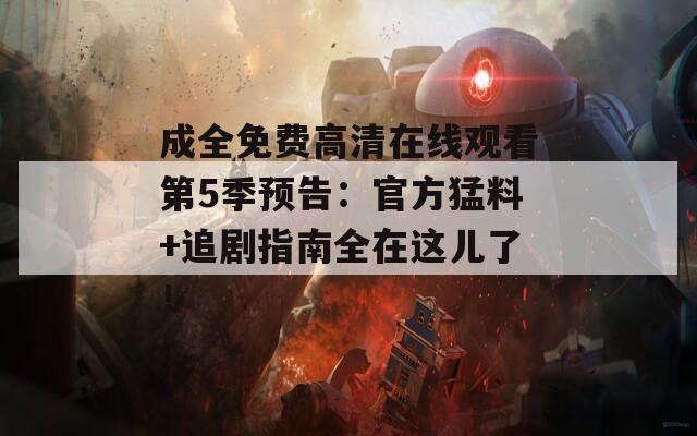 成全免费高清在线观看第5季预告：官方猛料+追剧指南全在这儿了！