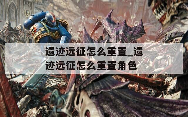 遗迹远征怎么重置_遗迹远征怎么重置角色