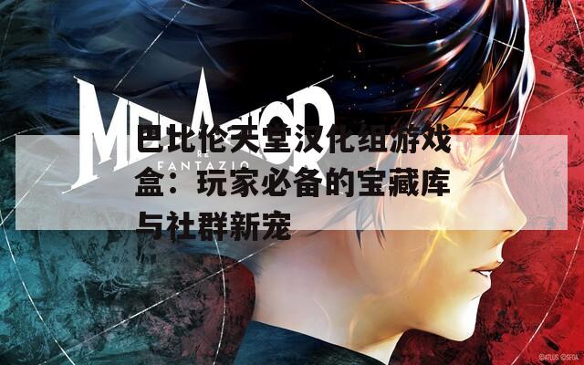 巴比伦天堂汉化组游戏盒：玩家必备的宝藏库与社群新宠