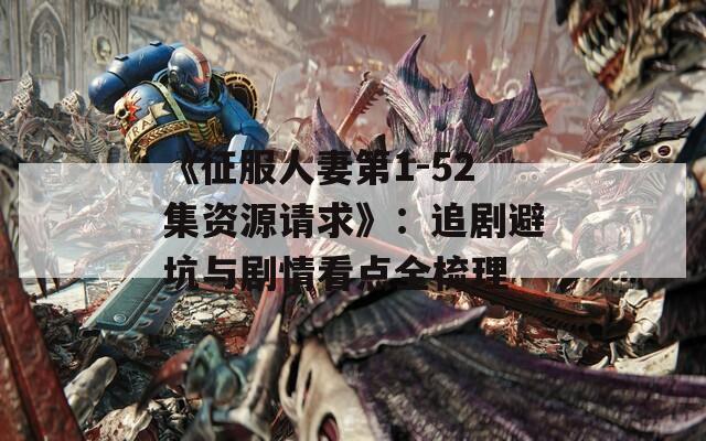 《征服人妻第1-52集资源请求》：追剧避坑与剧情看点全梳理