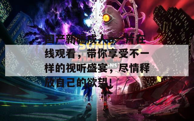 国产新疆成人a一片在线观看，带你享受不一样的视听盛宴，尽情释放自己的欲望！