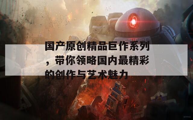 国产原创精品巨作系列，带你领略国内最精彩的创作与艺术魅力