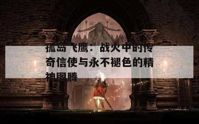 孤岛飞鹰：战火中的传奇信使与永不褪色的精神图腾