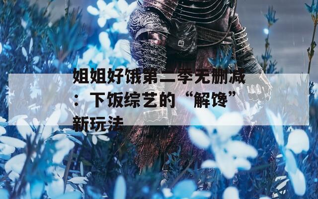 姐姐好饿第二季无删减：下饭综艺的“解馋”新玩法
