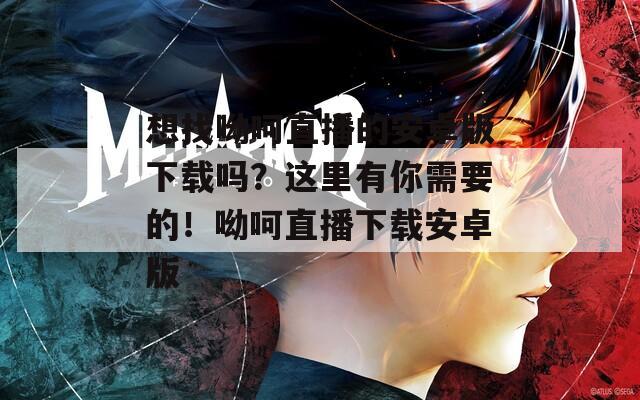 想找呦呵直播的安卓版下载吗？这里有你需要的！呦呵直播下载安卓版