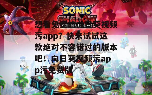 想看免费的向日葵视频污app？快来试试这款绝对不容错过的版本吧！向日葵视频污app污免费版