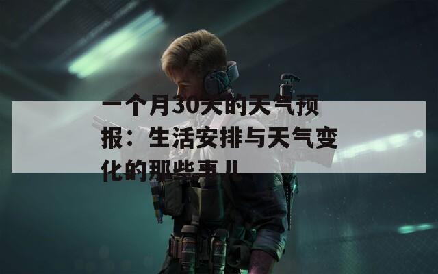 一个月30天的天气预报：生活安排与天气变化的那些事儿