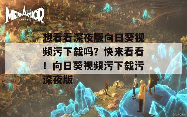 想看看深夜版向日葵视频污下载吗？快来看看！向日葵视频污下载污深夜版