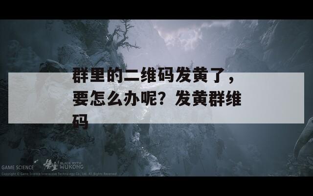 群里的二维码发黄了，要怎么办呢？发黄群维码