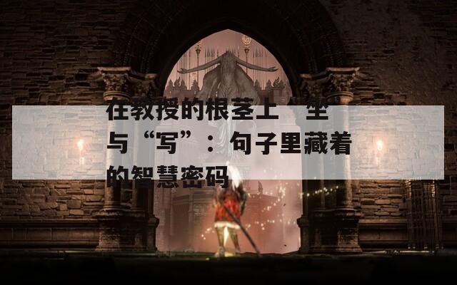在教授的根茎上“坐”与“写”：句子里藏着的智慧密码