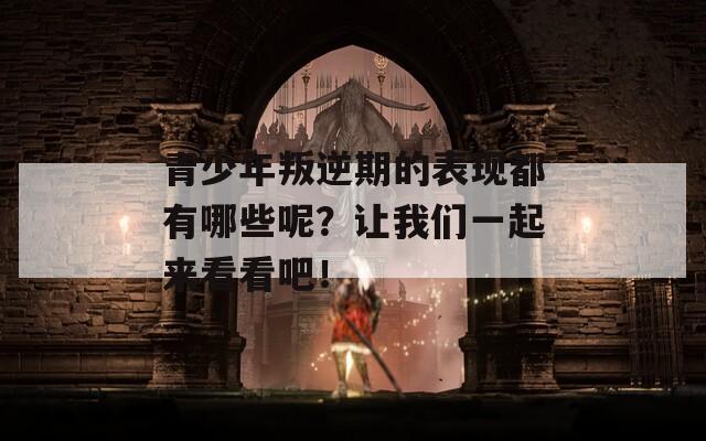 青少年叛逆期的表现都有哪些呢？让我们一起来看看吧！