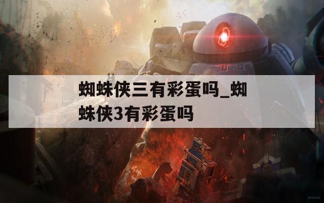 蜘蛛侠三有彩蛋吗_蜘蛛侠3有彩蛋吗