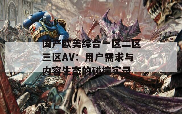 国产欧美综合一区二区三区AV：用户需求与内容生态的碰撞实录