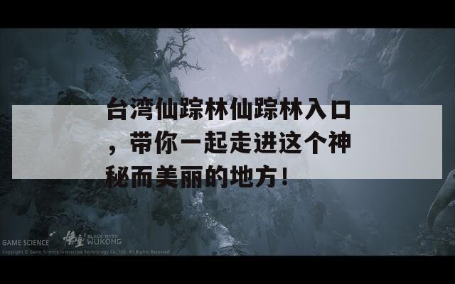 台湾仙踪林仙踪林入口，带你一起走进这个神秘而美丽的地方！
