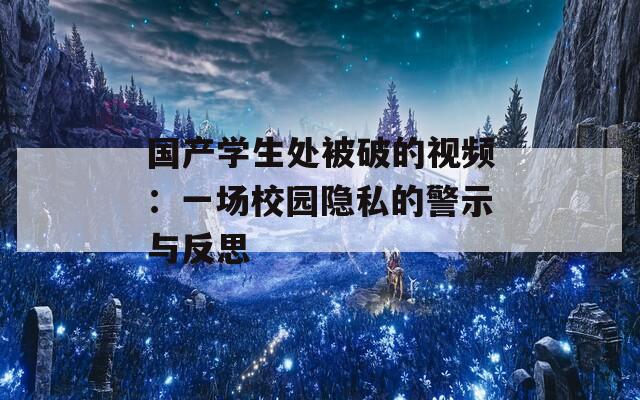 国产学生处被破的视频：一场校园隐私的警示与反思