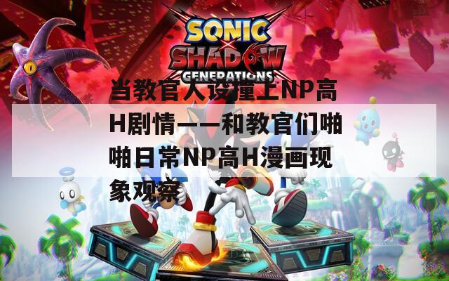 当教官人设撞上NP高H剧情——和教官们啪啪日常NP高H漫画现象观察
