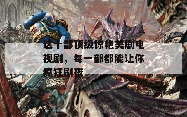 这十部顶级惊艳美剧电视剧，每一部都能让你疯狂刷夜