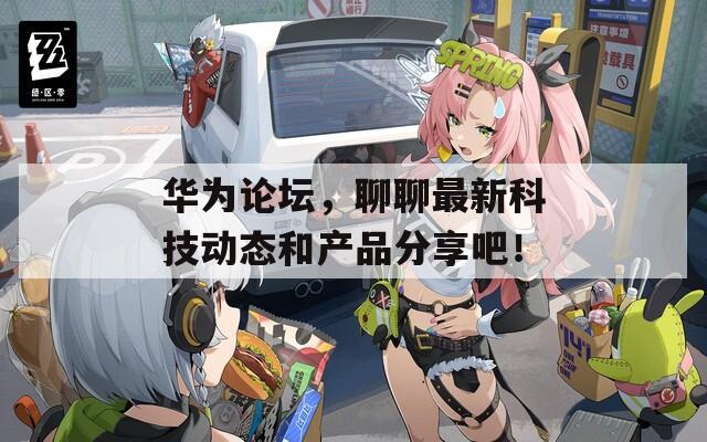 华为论坛，聊聊最新科技动态和产品分享吧！