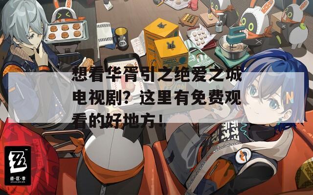 想看华胥引之绝爱之城电视剧？这里有免费观看的好地方！