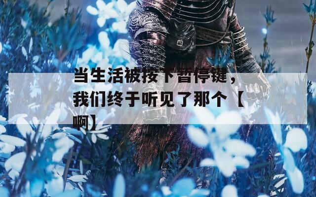 当生活被按下暂停键，我们终于听见了那个【啊】
