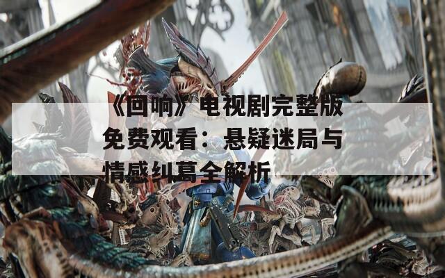 《回响》电视剧完整版免费观看：悬疑迷局与情感纠葛全解析