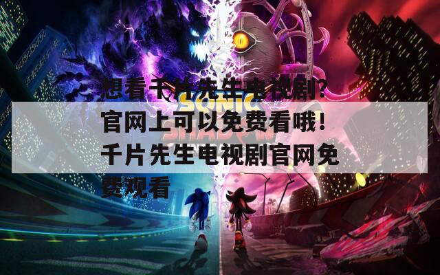 想看千片先生电视剧？官网上可以免费看哦！千片先生电视剧官网免费观看