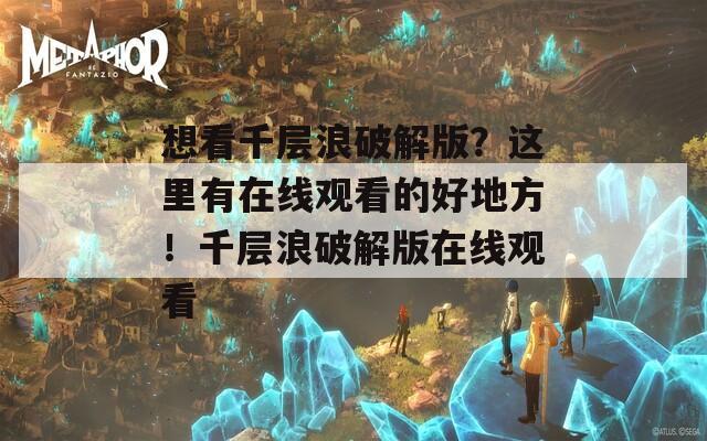 想看千层浪破解版？这里有在线观看的好地方！千层浪破解版在线观看