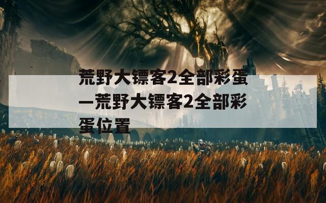荒野大镖客2全部彩蛋—荒野大镖客2全部彩蛋位置