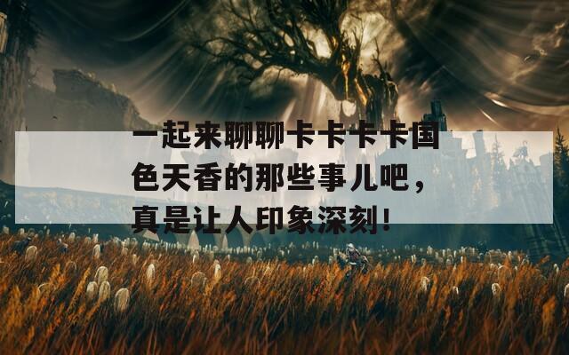 一起来聊聊卡卡卡卡国色天香的那些事儿吧，真是让人印象深刻！
