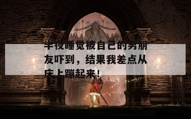 半夜睡觉被自己的男朋友吓到，结果我差点从床上蹦起来！