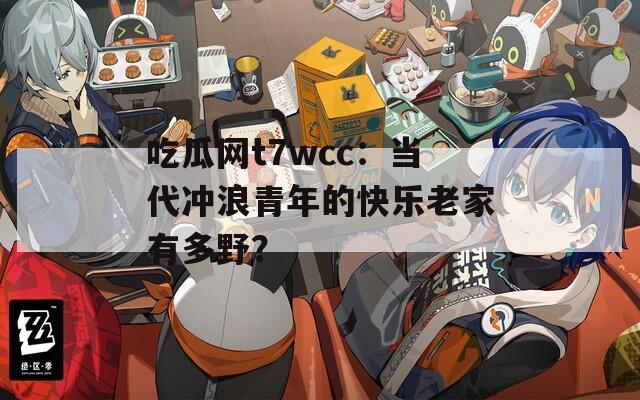 吃瓜网t7wcc：当代冲浪青年的快乐老家有多野？