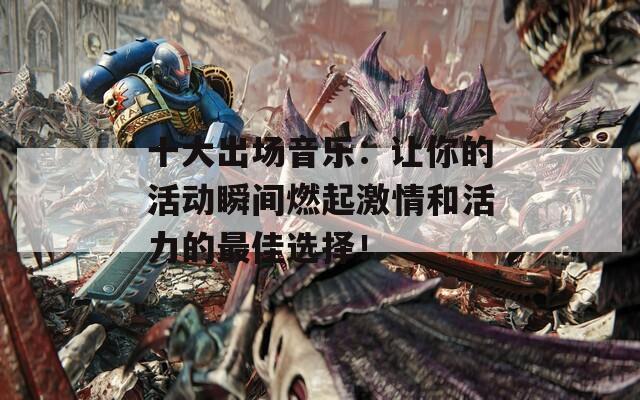 十大出场音乐：让你的活动瞬间燃起激情和活力的最佳选择！