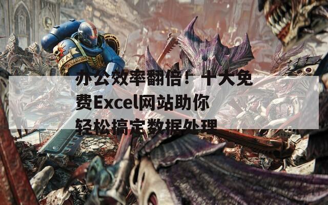 办公效率翻倍！十大免费Excel网站助你轻松搞定数据处理