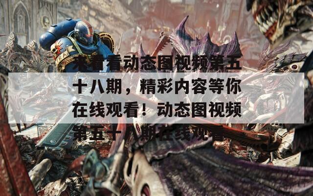 来看看动态图视频第五十八期，精彩内容等你在线观看！动态图视频第五十八期在线观看