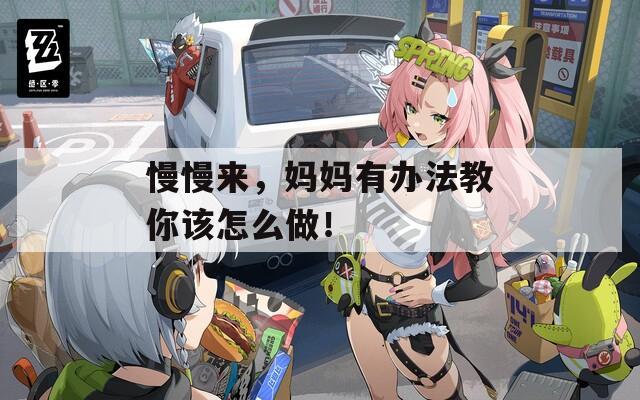 慢慢来，妈妈有办法教你该怎么做！