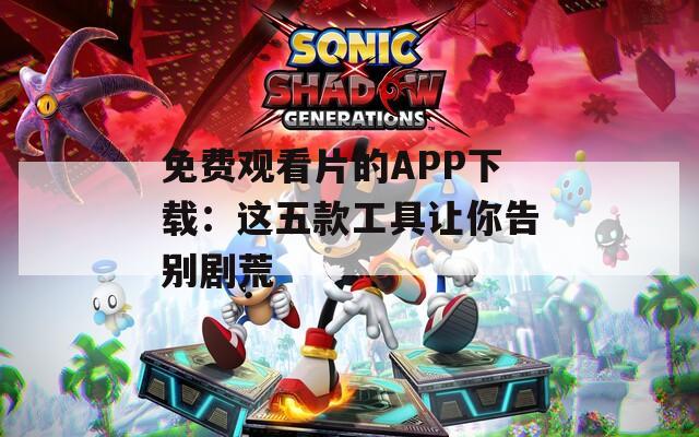 免费观看片的APP下载：这五款工具让你告别剧荒