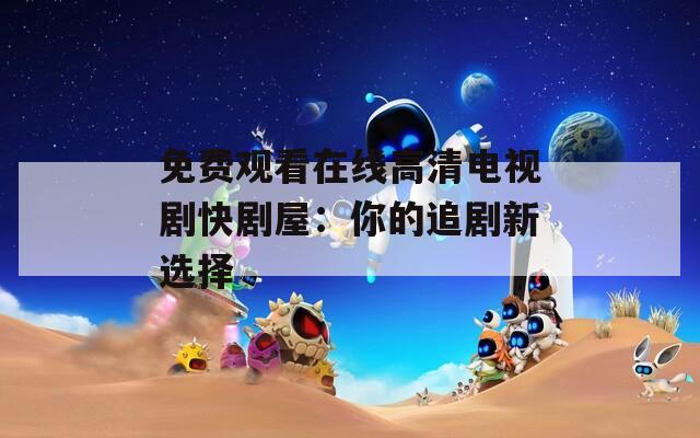 免费观看在线高清电视剧快剧屋：你的追剧新选择