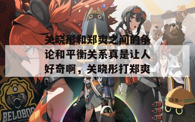 关晓彤和郑爽之间的争论和平衡关系真是让人好奇啊，关晓彤打郑爽！